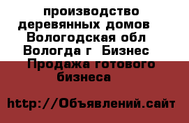 производство деревянных домов  - Вологодская обл., Вологда г. Бизнес » Продажа готового бизнеса   